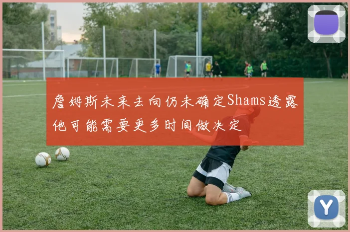 詹姆斯未来去向仍未确定Shams透露他可能需要更多时间做决定
