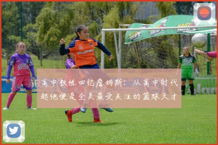 高中教练回忆詹姆斯：从高中时代起他便是全美最受关注的篮球天才