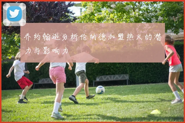 乔约翰逊分析伦纳德加盟热火的潜力与影响力