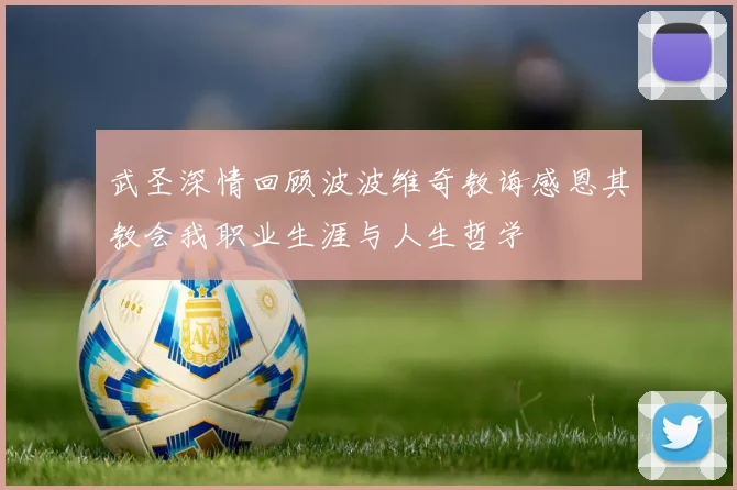 武圣深情回顾波波维奇教诲感恩其教会我职业生涯与人生哲学