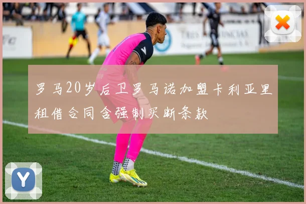 罗马20岁后卫罗马诺加盟卡利亚里租借合同含强制买断条款