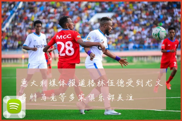 意大利媒体报道格林伍德受到尤文多特马竞等多家俱乐部关注