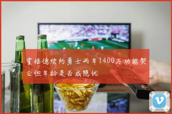 霍福德续约勇士两年1400万功能契合但年龄是否成隐忧
