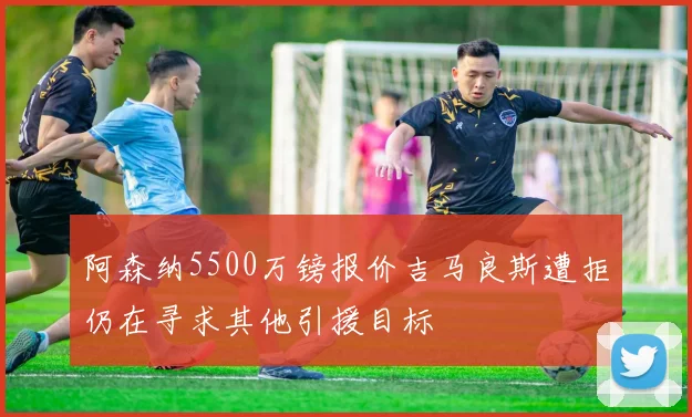 阿森纳5500万镑报价吉马良斯遭拒仍在寻求其他引援目标