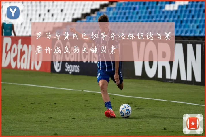 罗马与费内巴切争夺格林伍德马赛要价成交易关键因素