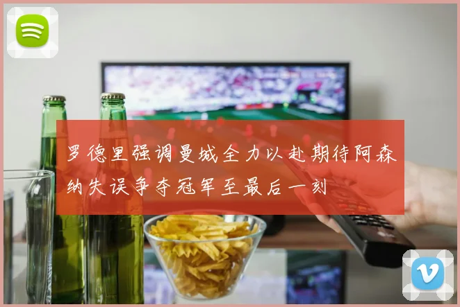 罗德里强调曼城全力以赴期待阿森纳失误争夺冠军至最后一刻