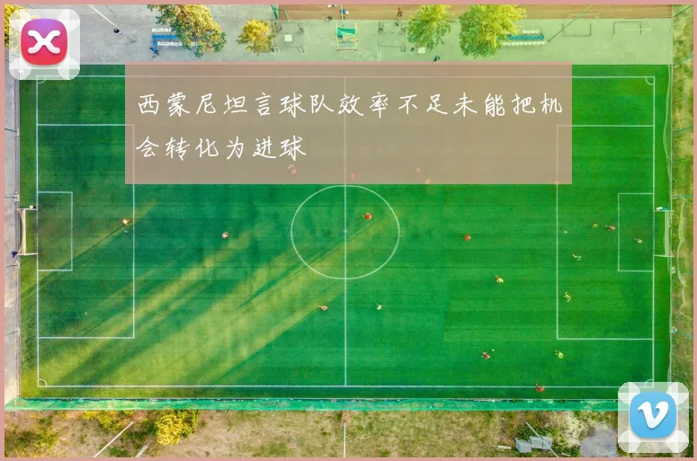 西蒙尼坦言球队效率不足未能把机会转化为进球