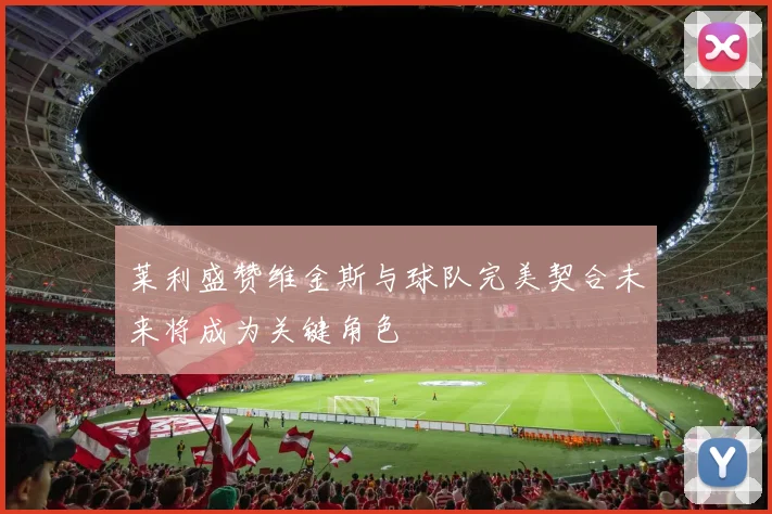 莱利盛赞维金斯与球队完美契合未来将成为关键角色