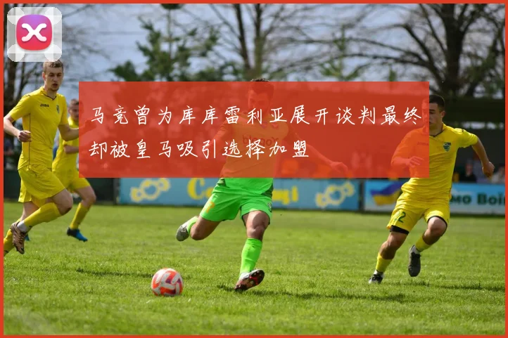 马竞曾为库库雷利亚展开谈判最终却被皇马吸引选择加盟