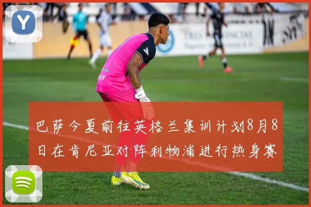 巴萨今夏前往英格兰集训计划8月8日在肯尼亚对阵利物浦进行热身赛