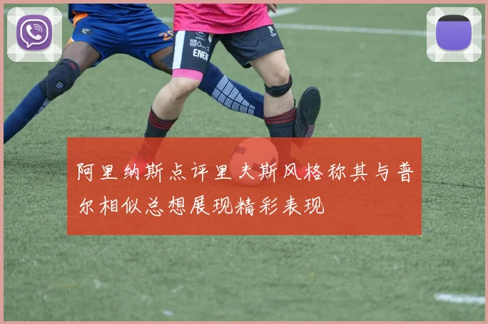 阿里纳斯点评里夫斯风格称其与普尔相似总想展现精彩表现
